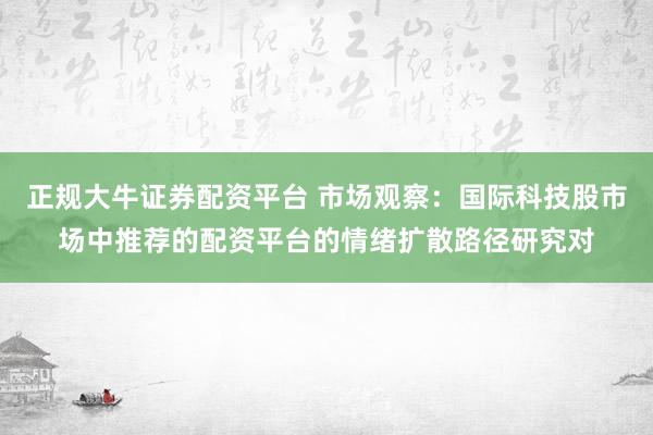 正规大牛证券配资平台 市场观察：国际科技股市场中推荐的配资平台的情绪扩散路径研究对