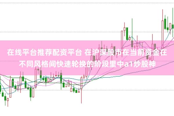 在线平台推荐配资平台 在沪深股市在当前资金在不同风格间快速轮换的阶段里中a1炒股神