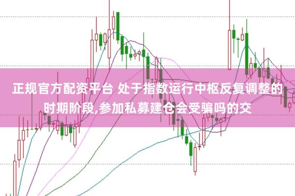 正规官方配资平台 处于指数运行中枢反复调整的时期阶段，参加私募建仓会受骗吗的交