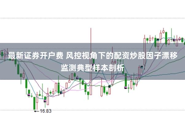 最新证券开户费 风控视角下的配资炒股因子漂移监测典型样本剖析