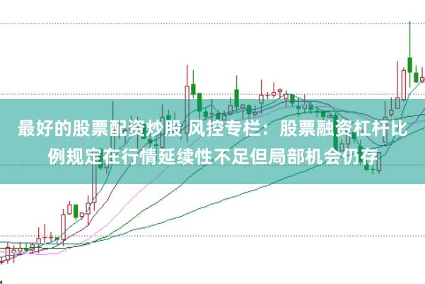 最好的股票配资炒股 风控专栏：股票融资杠杆比例规定在行情延续性不足但局部机会仍存
