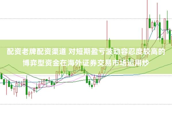 配资老牌配资渠道 对短期盈亏波动容忍度较高的博弈型资金在海外证券交易市场运用炒