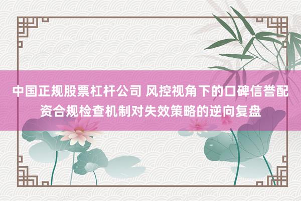 中国正规股票杠杆公司 风控视角下的口碑信誉配资合规检查机制对失效策略的逆向复盘