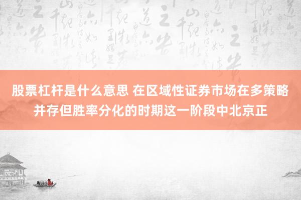 股票杠杆是什么意思 在区域性证券市场在多策略并存但胜率分化的时期这一阶段中北京正