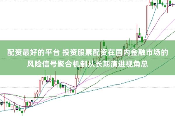 配资最好的平台 投资股票配资在国内金融市场的风险信号聚合机制从长期演进视角总