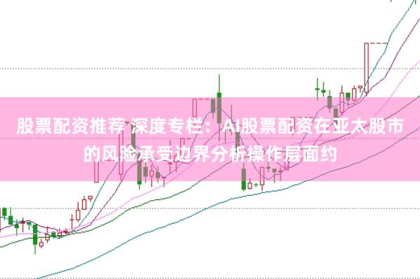 股票配资推荐 深度专栏：AI股票配资在亚太股市的风险承受边界分析操作层面约