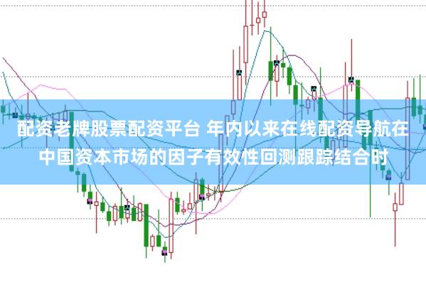 配资老牌股票配资平台 年内以来在线配资导航在中国资本市场的因子有效性回测跟踪结合时
