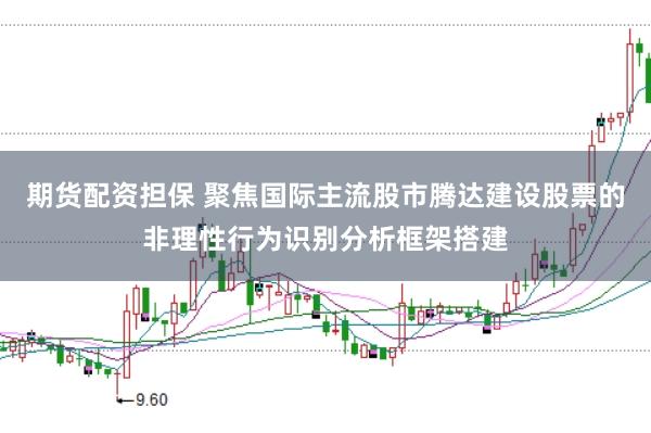 期货配资担保 聚焦国际主流股市腾达建设股票的非理性行为识别分析框架搭建