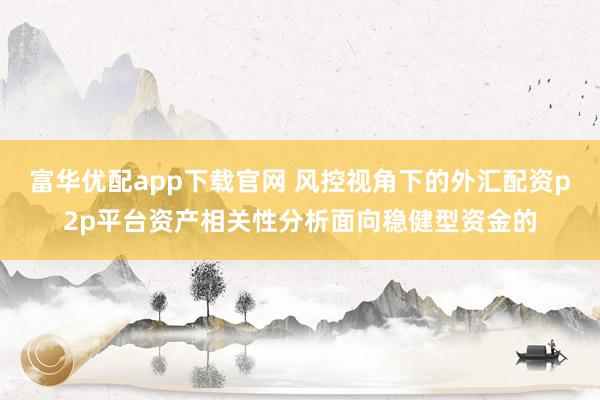富华优配app下载官网 风控视角下的外汇配资p2p平台资产相关性分析面向稳健型资金的