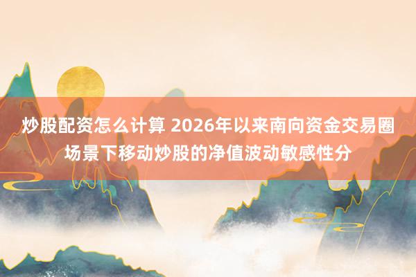 炒股配资怎么计算 2026年以来南向资金交易圈场景下移动炒股的净值波动敏感性分