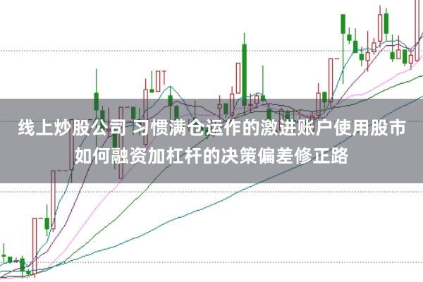 线上炒股公司 习惯满仓运作的激进账户使用股市如何融资加杠杆的决策偏差修正路