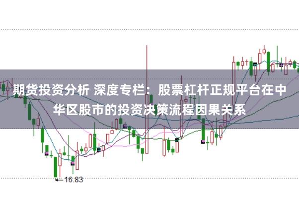 期货投资分析 深度专栏：股票杠杆正规平台在中华区股市的投资决策流程因果关系