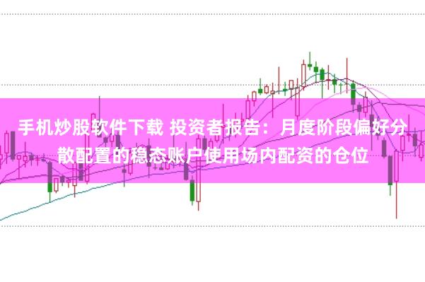手机炒股软件下载 投资者报告：月度阶段偏好分散配置的稳态账户使用场内配资的仓位