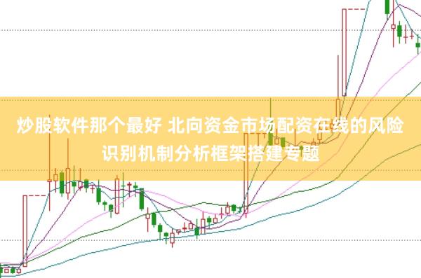 炒股软件那个最好 北向资金市场配资在线的风险识别机制分析框架搭建专题