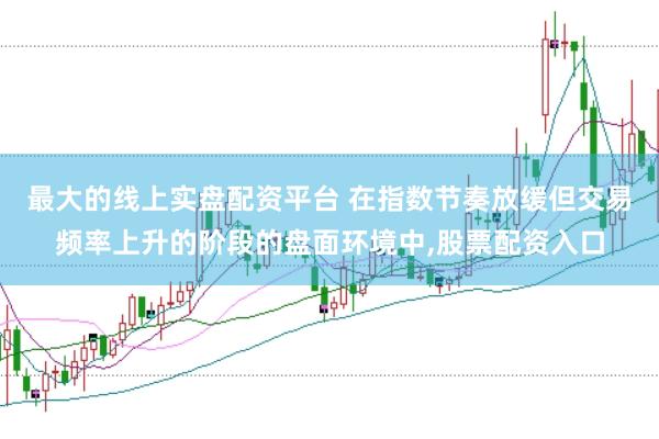 最大的线上实盘配资平台 在指数节奏放缓但交易频率上升的阶段的盘面环境中，股票配资入口