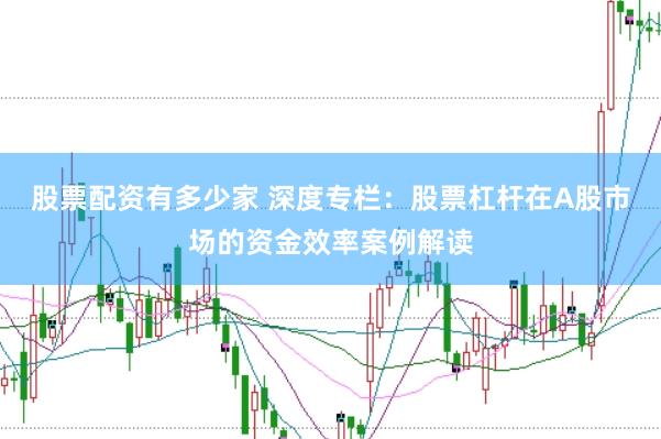 股票配资有多少家 深度专栏：股票杠杆在A股市场的资金效率案例解读