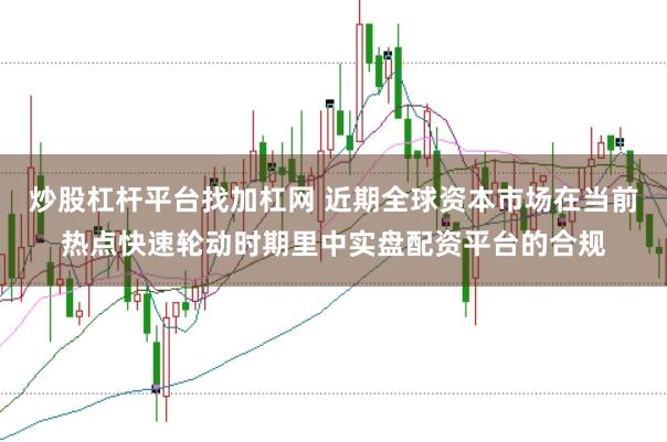 炒股杠杆平台找加杠网 近期全球资本市场在当前热点快速轮动时期里中实盘配资平台的合规