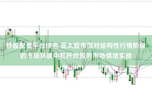 炒股配资平台排名 亚太股市面对结构性行情阶段的市场环境中杠杆炒股的市场情绪实战