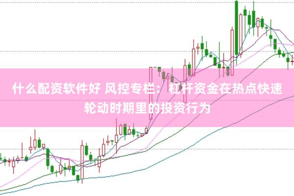 什么配资软件好 风控专栏：杠杆资金在热点快速轮动时期里的投资行为