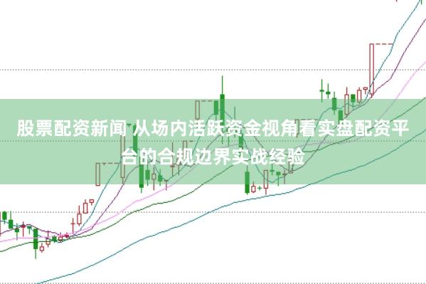 股票配资新闻 从场内活跃资金视角看实盘配资平台的合规边界实战经验
