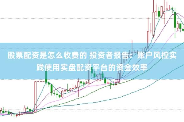 股票配资是怎么收费的 投资者报告：账户风控实践使用实盘配资平台的资金效率