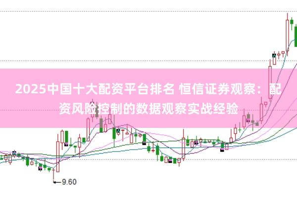 2025中国十大配资平台排名 恒信证券观察：配资风险控制的数据观察实战经验