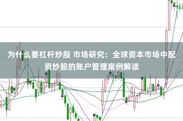 为什么要杠杆炒股 市场研究：全球资本市场中配资炒股的账户管理案例解读