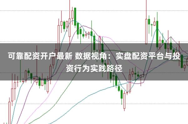 可靠配资开户最新 数据视角：实盘配资平台与投资行为实践路径