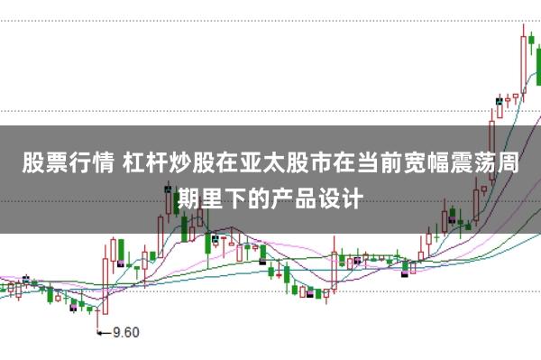 股票行情 杠杆炒股在亚太股市在当前宽幅震荡周期里下的产品设计