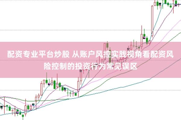 配资专业平台炒股 从账户风控实践视角看配资风险控制的投资行为常见误区