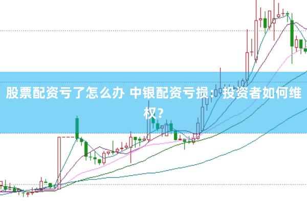股票配资亏了怎么办 中银配资亏损：投资者如何维权？