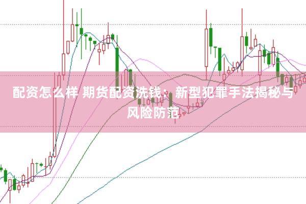 配资怎么样 期货配资洗钱：新型犯罪手法揭秘与风险防范