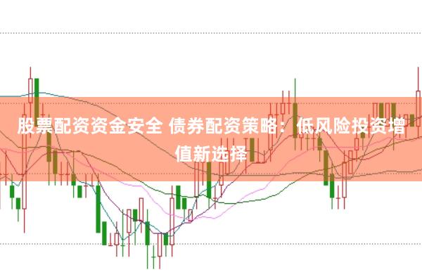 股票配资资金安全 债券配资策略：低风险投资增值新选择