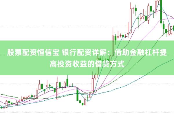 股票配资恒信宝 银行配资详解：借助金融杠杆提高投资收益的借贷方式