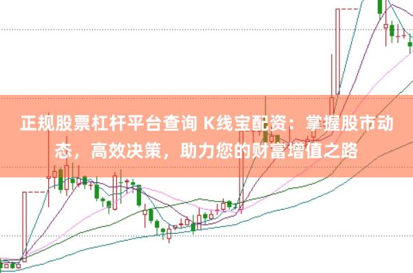 正规股票杠杆平台查询 K线宝配资：掌握股市动态，高效决策，助力您的财富增值之路