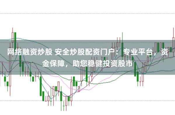 网络融资炒股 安全炒股配资门户：专业平台，资金保障，助您稳健投资股市