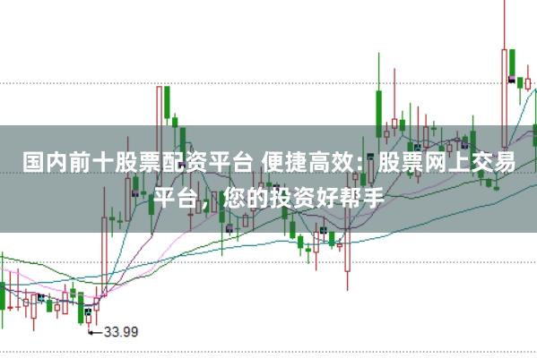 国内前十股票配资平台 便捷高效：股票网上交易平台，您的投资好帮手