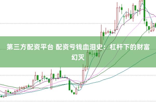 第三方配资平台 配资亏钱血泪史：杠杆下的财富幻灭