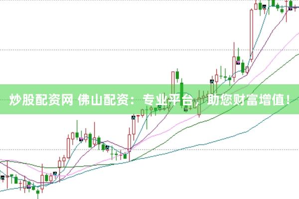 炒股配资网 佛山配资：专业平台，助您财富增值！