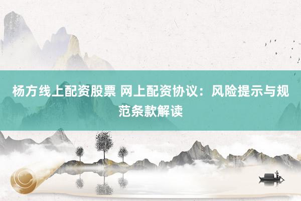 杨方线上配资股票 网上配资协议：风险提示与规范条款解读