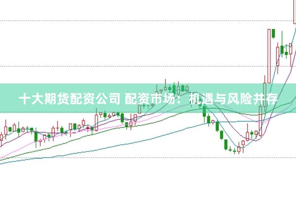 十大期货配资公司 配资市场：机遇与风险并存