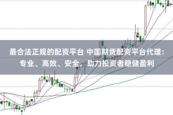 最合法正规的配资平台 中国期货配资平台代理：专业、高效、安全，助力投资者稳健盈利