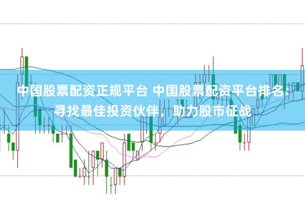 中国股票配资正规平台 中国股票配资平台排名：寻找最佳投资伙伴，助力股市征战