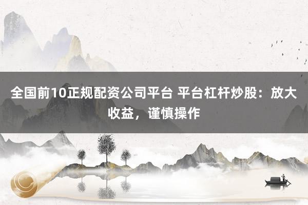 全国前10正规配资公司平台 平台杠杆炒股：放大收益，谨慎操作