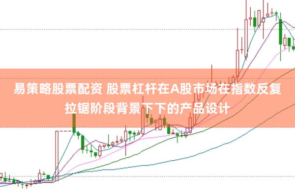 易策略股票配资 股票杠杆在A股市场在指数反复拉锯阶段背景下下的产品设计