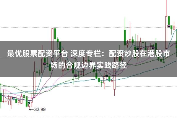 最优股票配资平台 深度专栏：配资炒股在港股市场的合规边界实践路径