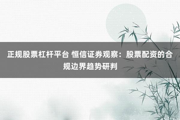 正规股票杠杆平台 恒信证券观察：股票配资的合规边界趋势研判