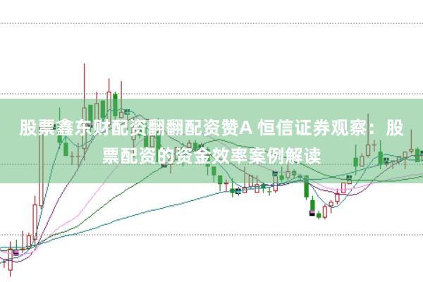股票鑫东财配资翻翻配资赞A 恒信证券观察：股票配资的资金效率案例解读