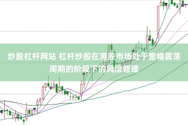 炒股杠杆网站 杠杆炒股在港股市场处于宽幅震荡周期的阶段下的风险管理