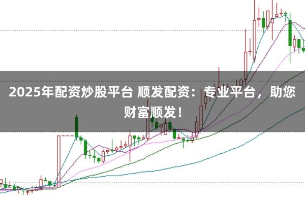 2025年配资炒股平台 顺发配资：专业平台，助您财富顺发！